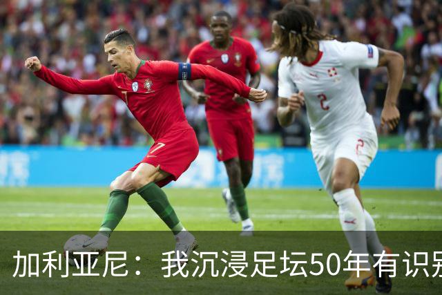 加利亚尼：我沉浸足坛50年有识别顶级的经验，老贝是绝对的顶级