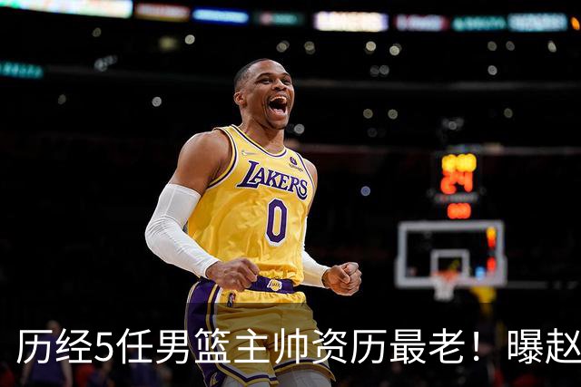 历经5任男篮主帅资历最老！曝赵继伟担任最新窗口期国家队队长