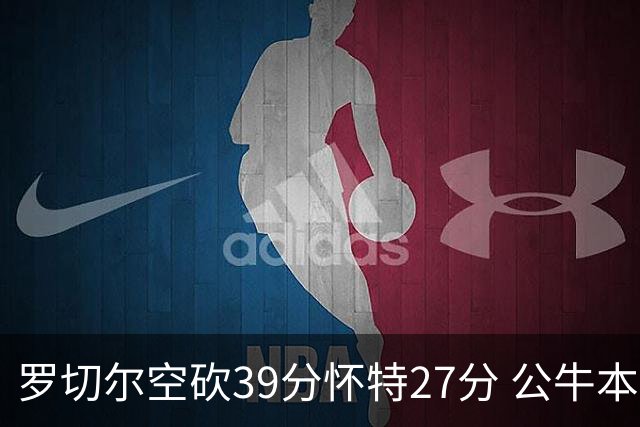 罗切尔空砍39分怀特27分 公牛本赛季三杀黄蜂